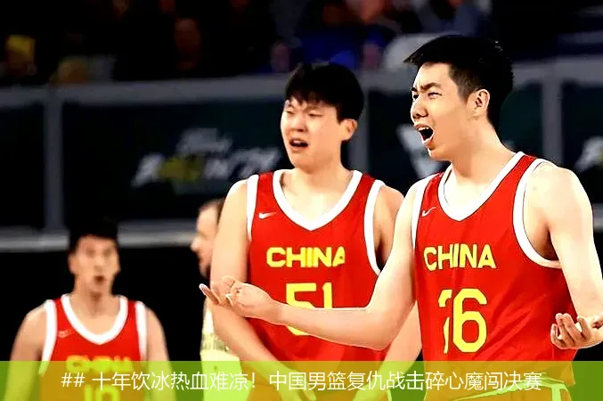 ## 十年饮冰热血难凉!中国男篮复仇战击碎心魔闯决赛