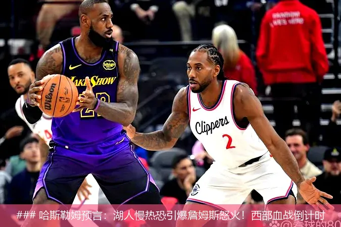 ### 哈斯勒姆预言:湖人慢热恐引爆詹姆斯怒火!西部血战倒计时